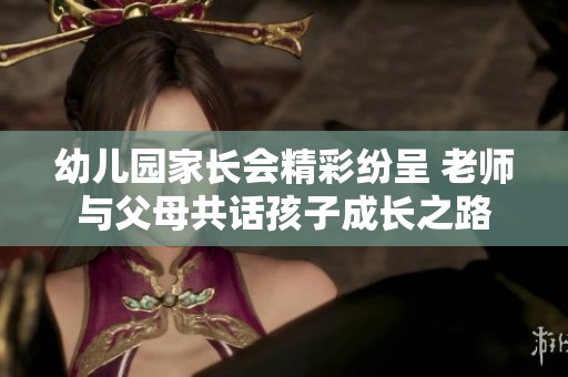 幼儿园家长会精彩纷呈 老师与父母共话孩子成长之路