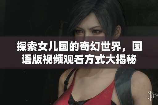 探索女儿国的奇幻世界，国语版视频观看方式大揭秘