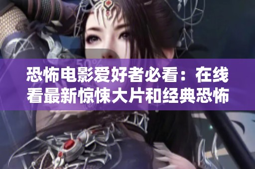 恐怖电影爱好者必看：在线看最新惊悚大片和经典恐怖影片