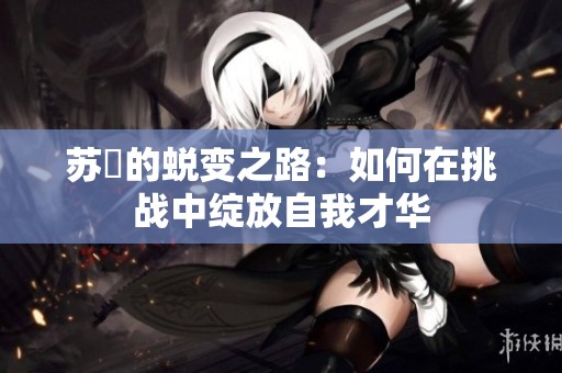 苏玥的蜕变之路：如何在挑战中绽放自我才华
