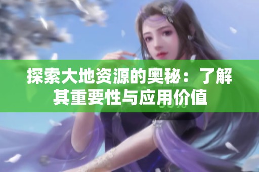 探索大地资源的奥秘：了解其重要性与应用价值