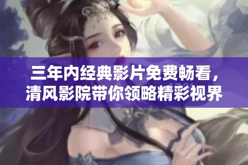 三年内经典影片免费畅看，清风影院带你领略精彩视界