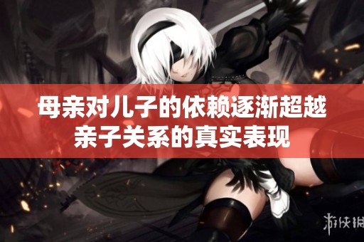 母亲对儿子的依赖逐渐超越亲子关系的真实表现