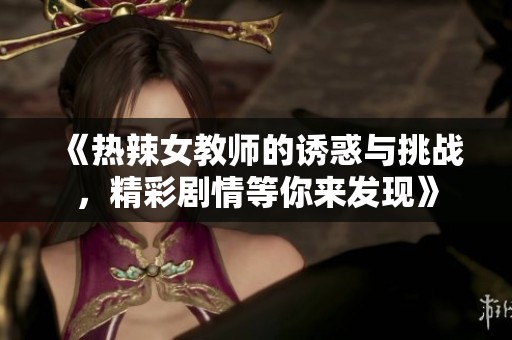 《热辣女教师的诱惑与挑战，精彩剧情等你来发现》