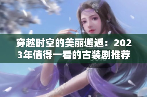 穿越时空的美丽邂逅：2023年值得一看的古装剧推荐