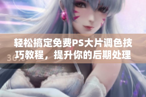 轻松搞定免费PS大片调色技巧教程，提升你的后期处理水平