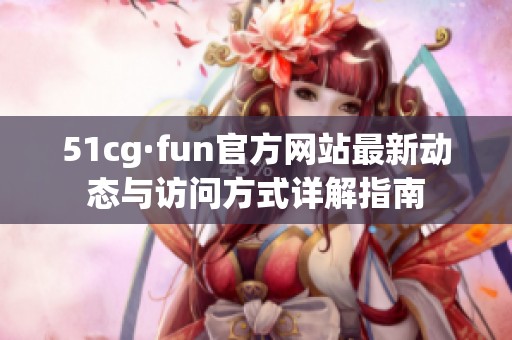 51cg·fun官方网站最新动态与访问方式详解指南