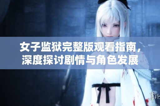 女子监狱完整版观看指南，深度探讨剧情与角色发展