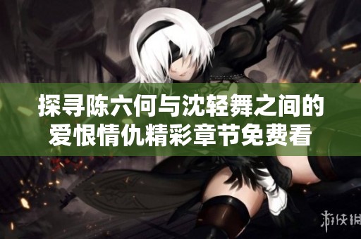 探寻陈六何与沈轻舞之间的爱恨情仇精彩章节免费看