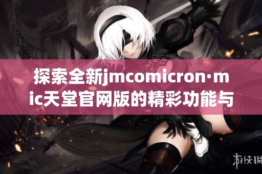 探索全新jmcomicron·mic天堂官网版的精彩功能与体验