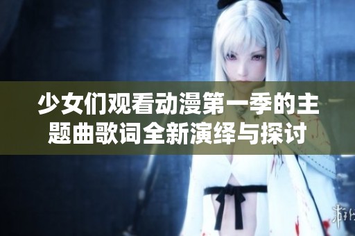少女们观看动漫第一季的主题曲歌词全新演绎与探讨