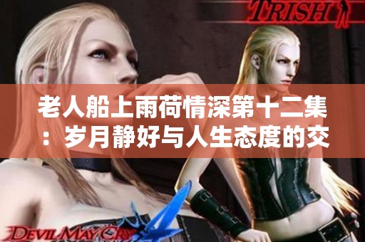 老人船上雨荷情深第十二集：岁月静好与人生态度的交融