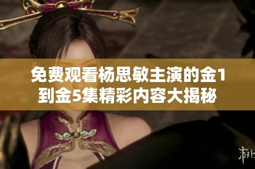 免费观看杨思敏主演的金1到金5集精彩内容大揭秘