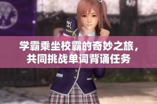 学霸乘坐校霸的奇妙之旅，共同挑战单词背诵任务