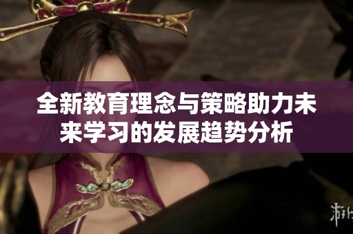 全新教育理念与策略助力未来学习的发展趋势分析