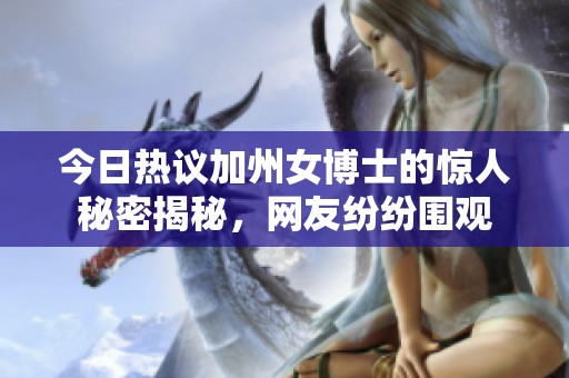 今日热议加州女博士的惊人秘密揭秘，网友纷纷围观