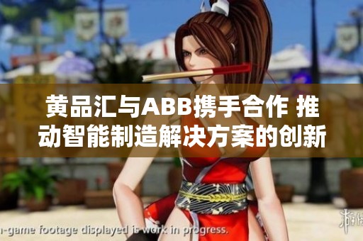 黄品汇与ABB携手合作 推动智能制造解决方案的创新发展
