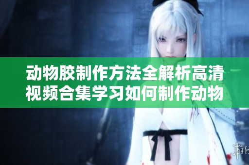 动物胶制作方法全解析高清视频合集学习如何制作动物胶