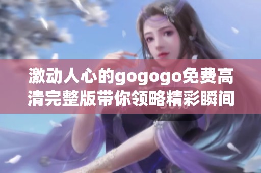 激动人心的gogogo免费高清完整版带你领略精彩瞬间