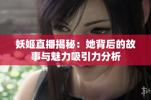 妖姬直播揭秘：她背后的故事与魅力吸引力分析