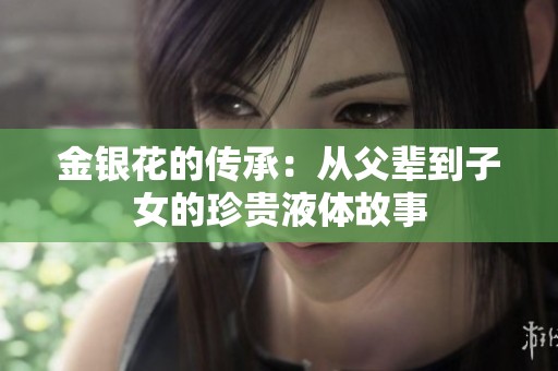 金银花的传承：从父辈到子女的珍贵液体故事