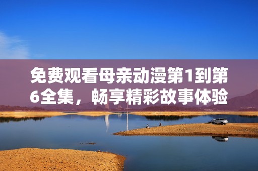免费观看母亲动漫第1到第6全集，畅享精彩故事体验