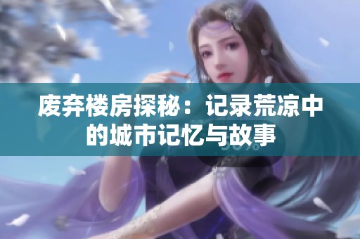 废弃楼房探秘：记录荒凉中的城市记忆与故事