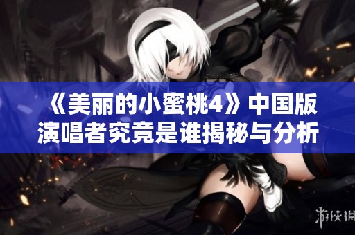《美丽的小蜜桃4》中国版演唱者究竟是谁揭秘与分析