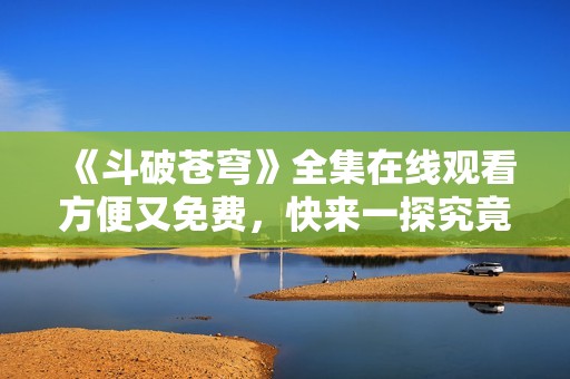 《斗破苍穹》全集在线观看方便又免费，快来一探究竟吧！