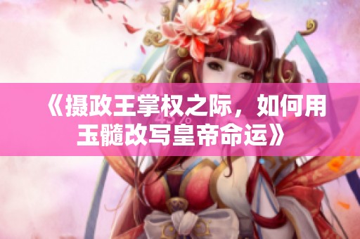 《摄政王掌权之际，如何用玉髓改写皇帝命运》