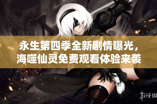 永生第四季全新剧情曝光，海噬仙灵免费观看体验来袭