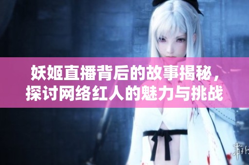 妖姬直播背后的故事揭秘，探讨网络红人的魅力与挑战