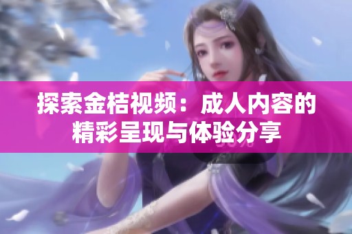 探索金桔视频：成人内容的精彩呈现与体验分享
