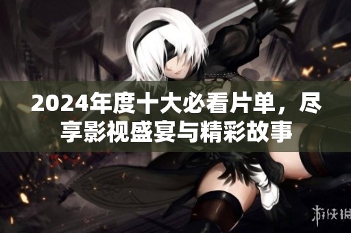 2024年度十大必看片单，尽享影视盛宴与精彩故事