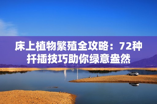 床上植物繁殖全攻略：72种扦插技巧助你绿意盎然