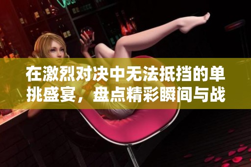 在激烈对决中无法抵挡的单挑盛宴，盘点精彩瞬间与战术策略
