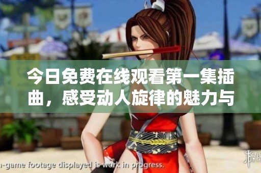 今日免费在线观看第一集插曲，感受动人旋律的魅力与情感