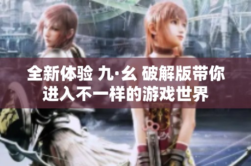 全新体验 九·幺 破解版带你进入不一样的游戏世界