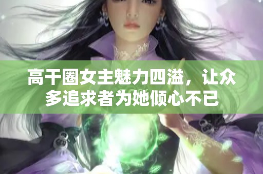 高干圈女主魅力四溢，让众多追求者为她倾心不已