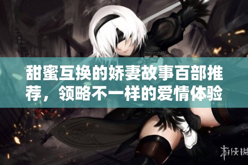 甜蜜互换的娇妻故事百部推荐，领略不一样的爱情体验