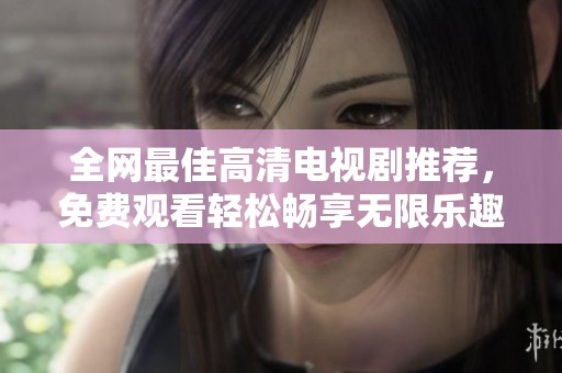 全网最佳高清电视剧推荐，免费观看轻松畅享无限乐趣