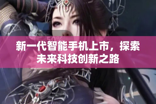 新一代智能手机上市，探索未来科技创新之路