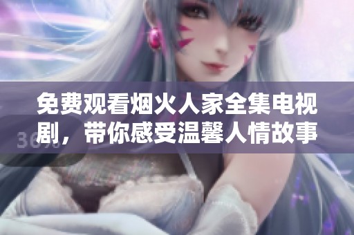 免费观看烟火人家全集电视剧，带你感受温馨人情故事