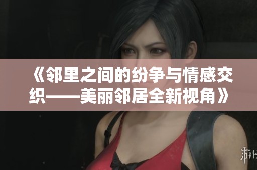 《邻里之间的纷争与情感交织——美丽邻居全新视角》