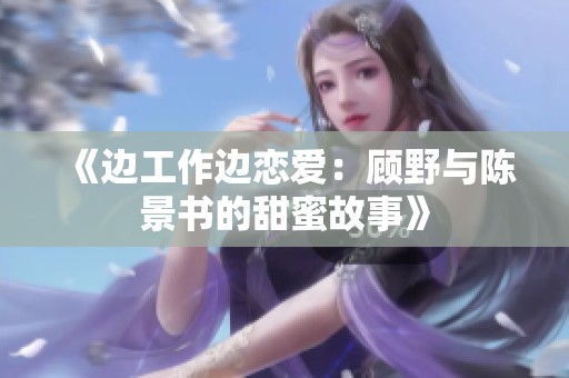 《边工作边恋爱：顾野与陈景书的甜蜜故事》