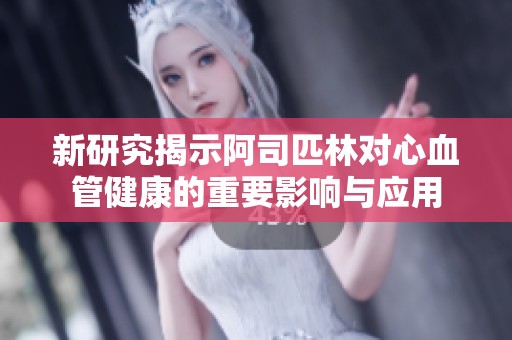 新研究揭示阿司匹林对心血管健康的重要影响与应用