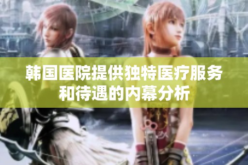 韩国医院提供独特医疗服务和待遇的内幕分析