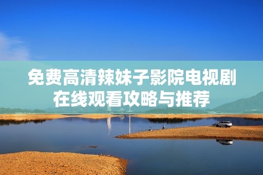 免费高清辣妹子影院电视剧在线观看攻略与推荐