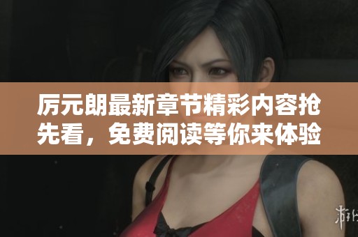 厉元朗最新章节精彩内容抢先看，免费阅读等你来体验