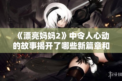 《漂亮妈妈2》中令人心动的故事揭开了哪些新篇章和情感纠葛